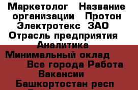 Маркетолог › Название организации ­ Протон-Электротекс, ЗАО › Отрасль предприятия ­ Аналитика › Минимальный оклад ­ 18 000 - Все города Работа » Вакансии   . Башкортостан респ.,Баймакский р-н